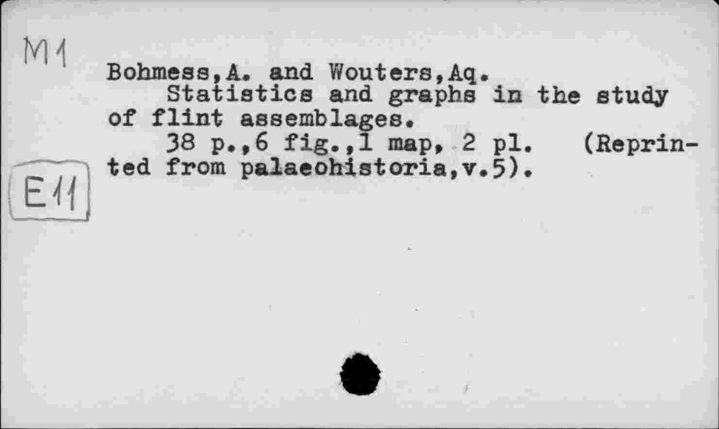 ﻿
ЕЯ
Bohmess,A. and V/outers,Aq.
Statistics and graphs in the study of flint assemblages.
38 p.,6 fig.,1 map, 2 pl. (Reprinted from palaeohistoria,v.5).